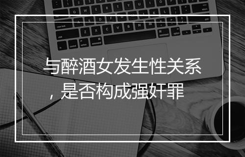 与醉酒女发生性关系,是否构成强奸罪