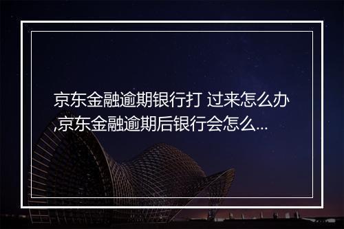 京东金融逾期银行打 过来怎么办,京东金融逾期后银行会怎么处理
