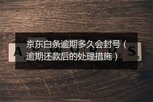 京东白条逾期多久会封号(逾期还款后的处理措施)