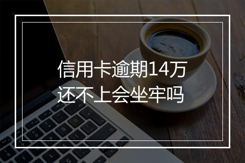 信用卡逾期14万还不上会坐牢吗