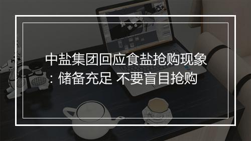 中盐集团回应食盐抢购现象:储备充足 不要盲目抢购