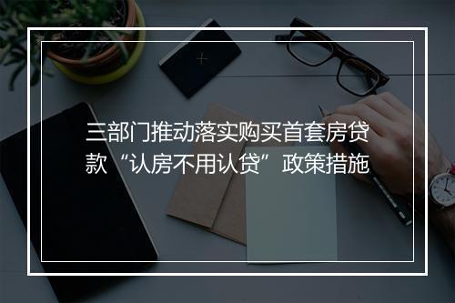 三部门推动落实购买首套房贷款“认房不用认贷”政策措施