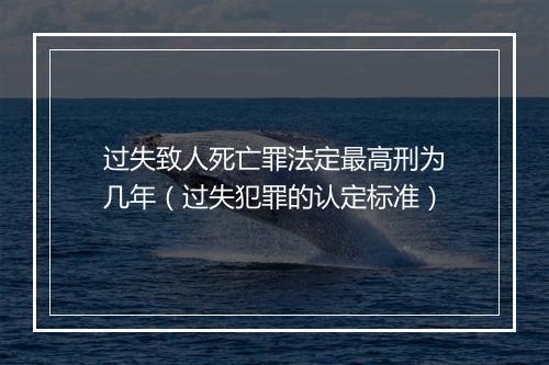 过失致人死亡罪法定最高刑为几年(过失犯罪的认定标准)