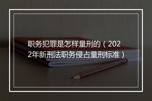职务犯罪是怎样量刑的(2022年新刑法职务侵占量刑标准)