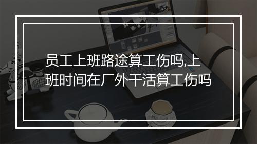 员工上班路途算工伤吗,上班时间在厂外干活算工伤吗