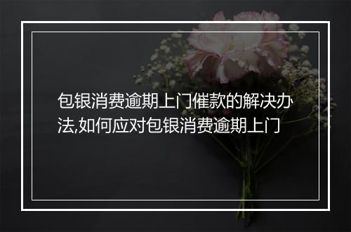 包银消费逾期上门催款的解决办法,如何应对包银消费逾期上门