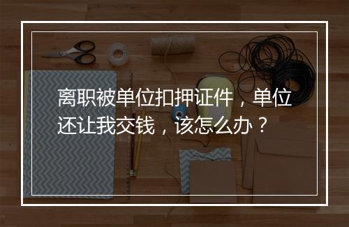 离职被单位扣押证件,单位还让我交钱,该怎么办?
