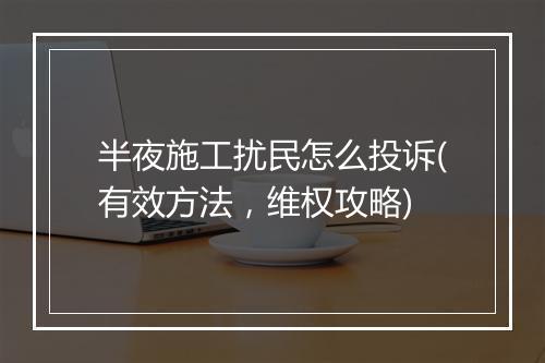 半夜施工扰民怎么投诉(有效方法,维权攻略)