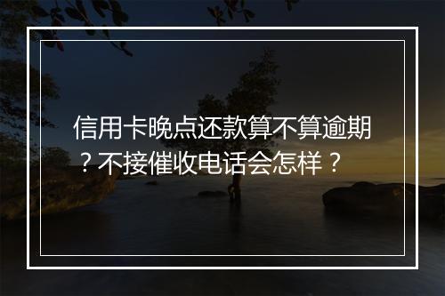 信用卡晚点还款算不算逾期?不接催收电话会怎样?