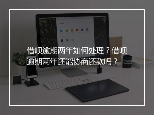 借呗逾期两年如何处理?借呗逾期两年还能协商还款吗?
