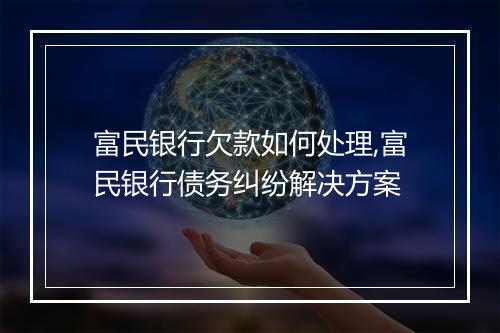 富民银行欠款如何处理,富民银行债务纠纷解决方案