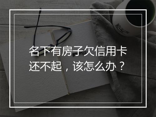 名下有房子欠信用卡还不起,该怎么办?