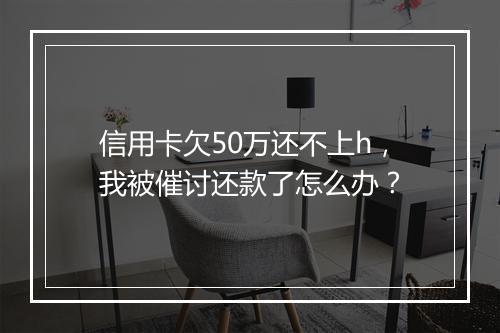 信用卡欠50万还不上h,我被催讨还款了怎么办?