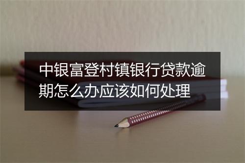 中银富登村镇银行贷款逾期怎么办应该如何处理