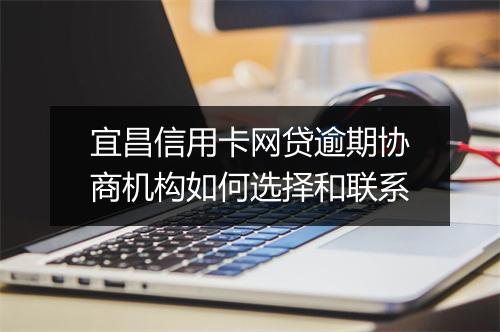 宜昌信用卡网贷逾期协商机构如何选择和联系