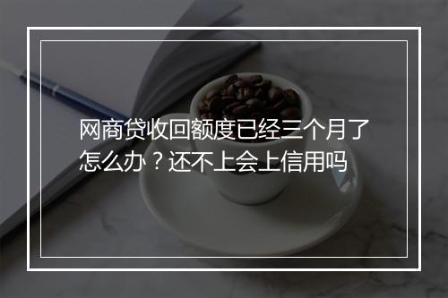 网商贷收回额度已经三个月了怎么办?还不上会上信用吗