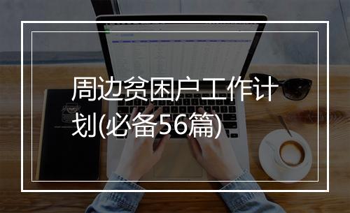 周边贫困户工作计划(必备56篇)