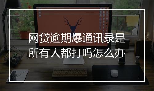 网贷逾期爆通讯录是所有人都打吗怎么办