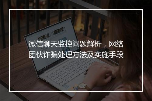 微信聊天监控问题解析,网络团伙诈骗处理方法及实施手段