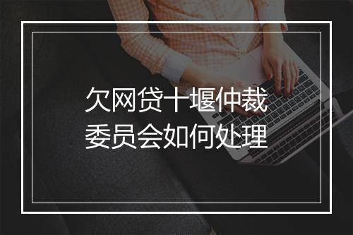 欠网贷十堰仲裁委员会如何处理