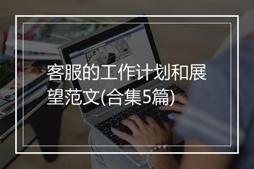 客服的工作计划和展望范文(合集5篇)