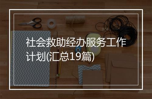 社会救助经办服务工作计划(汇总19篇)