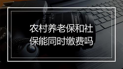 农村养老保和社保能同时缴费吗