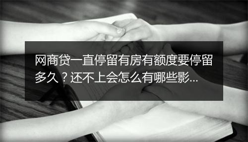 网商贷一直停留有房有额度要停留多久?还不上会怎么有哪些影响