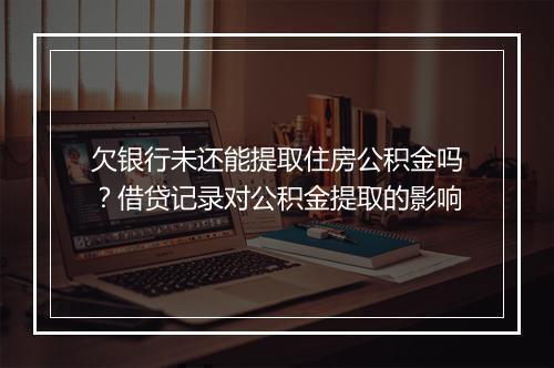 欠银行未还能提取住房公积金吗?借贷记录对公积金提取的影响