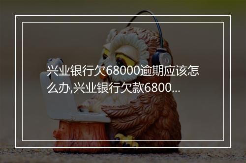兴业银行欠68000逾期应该怎么办,兴业银行欠款68000逾期还款方案
