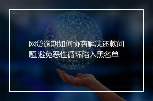 网贷逾期如何协商解决还款问题,避免恶性循环陷入黑名单