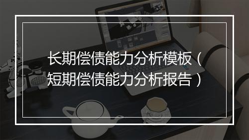 长期偿债能力分析模板(短期偿债能力分析报告)