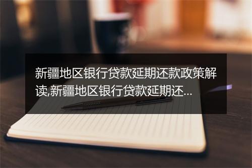新疆地区银行贷款延期还款政策解读,新疆地区银行贷款延期还款政策具体要求