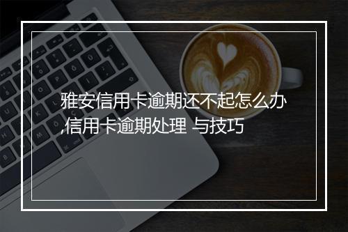 雅安信用卡逾期还不起怎么办,信用卡逾期处理 与技巧