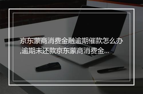 京东蒙商消费金融逾期催款怎么办,逾期未还款京东蒙商消费金融后果