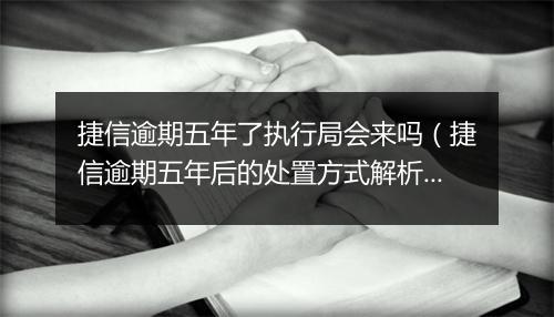捷信逾期五年了执行局会来吗(捷信逾期五年后的处置方式解析)