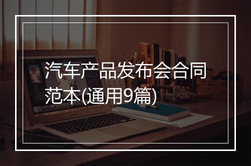 汽车产品发布会合同范本(通用9篇)