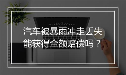 汽车被暴雨冲走丢失能获得全额赔偿吗?