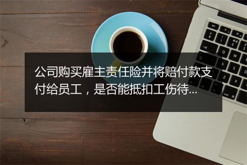公司购买雇主责任险并将赔付款支付给员工,是否能抵扣工伤待遇?