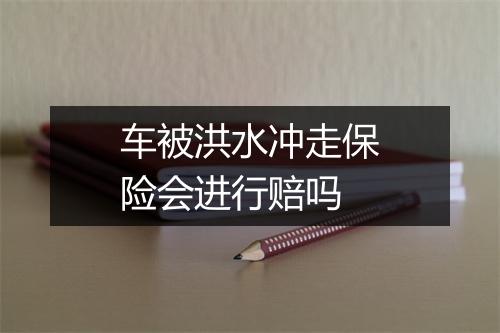 车被洪水冲走保险会进行赔吗