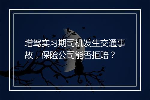增驾实习期司机发生交通事故,保险公司能否拒赔?