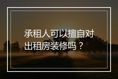 承租人可以擅自对出租房装修吗?