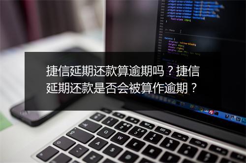 捷信延期还款算逾期吗?捷信延期还款是否会被算作逾期?