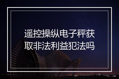 遥控操纵电子秤获取非法利益犯法吗