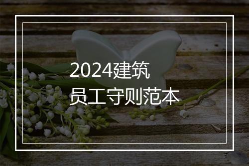 2024建筑员工守则范本