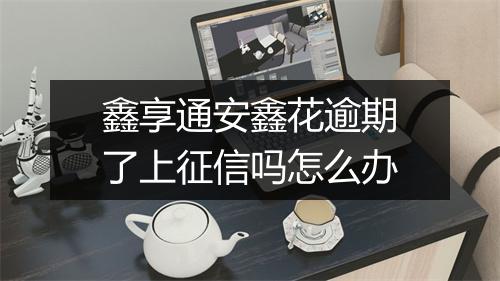 鑫享通安鑫花逾期了上征信吗怎么办
