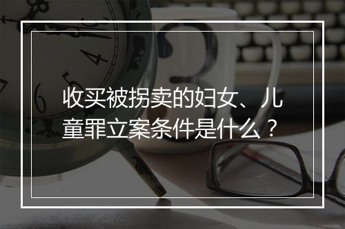 收买被拐卖的妇女、儿童罪立案条件是什么?