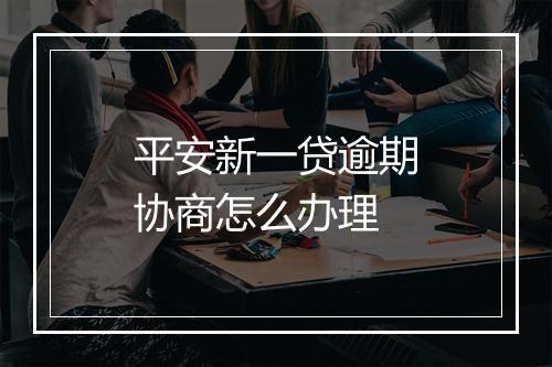 平安新一贷逾期协商怎么办理