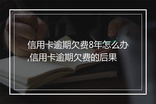 信用卡逾期欠费8年怎么办,信用卡逾期欠费的后果