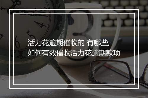 活力花逾期催收的 有哪些,如何有效催收活力花逾期款项